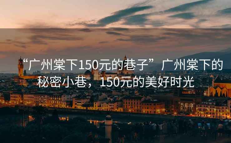 “廣州棠下150元的巷子”廣州棠下的秘密小巷，150元的美好時(shí)光