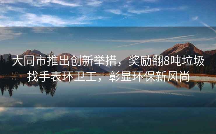 大同市推出創(chuàng  )新舉措，獎勵翻8噸垃圾找手表環(huán)衛工，彰顯環(huán)保新風(fēng)尚