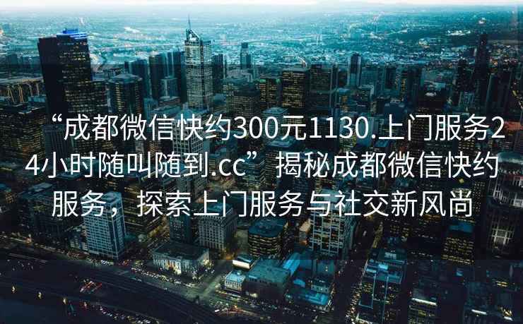 “成都微信快約300元1130.上門(mén)服務(wù)24小時(shí)隨叫隨到.cc”揭秘成都微信快約服務(wù)，探索上門(mén)服務(wù)與社交新風(fēng)尚