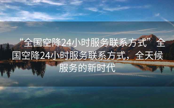 “全國空降24小時(shí)服務(wù)聯(lián)系方式”全國空降24小時(shí)服務(wù)聯(lián)系方式，全天候服務(wù)的新時(shí)代