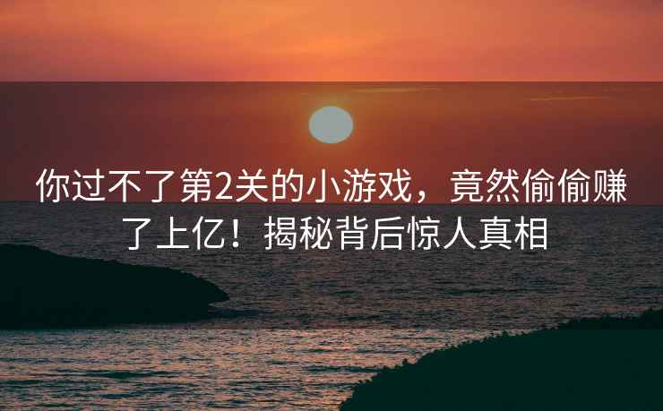 你過(guò)不了第2關(guān)的小游戲，竟然偷偷賺了上億！揭秘背后驚人真相