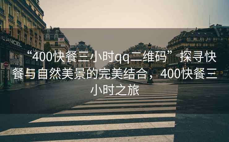 “400快餐三小時(shí)qq二維碼”探尋快餐與自然美景的完美結合，400快餐三小時(shí)之旅