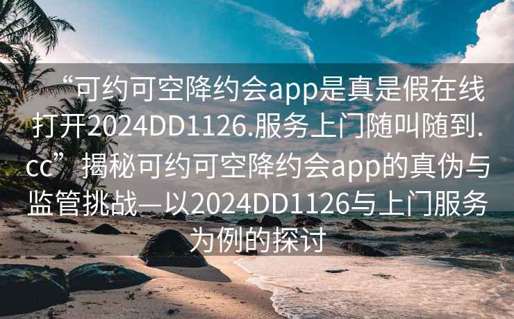 “可約可空降約會(huì )app是真是假在線(xiàn)打開(kāi)2024DD1126.服務(wù)上門(mén)隨叫隨到.cc”揭秘可約可空降約會(huì )app的真偽與監管挑戰—以2024DD1126與上門(mén)服務(wù)為例的探討