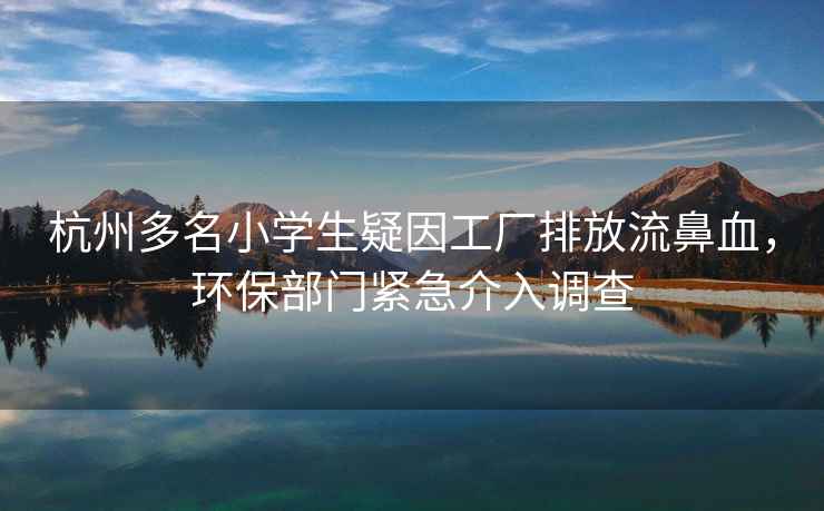 杭州多名小學(xué)生疑因工廠(chǎng)排放流鼻血，環(huán)保部門(mén)緊急介入調查