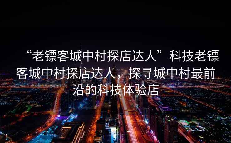 “老鏢客城中村探店達人”科技老鏢客城中村探店達人，探尋城中村最前沿的科技體驗店