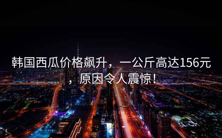 韓國西瓜價(jià)格飆升，一公斤高達156元，原因令人震驚！