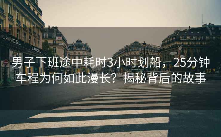男子下班途中耗時(shí)3小時(shí)劃船，25分鐘車(chē)程為何如此漫長(cháng)？揭秘背后的故事