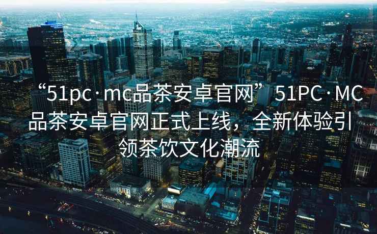 “51pc·mc品茶安卓官網(wǎng)”51PC·MC品茶安卓官網(wǎng)正式上線(xiàn)，全新體驗引領(lǐng)茶飲文化潮流