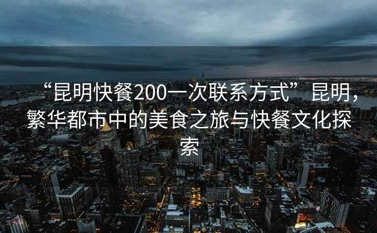 “昆明快餐200一次聯(lián)系方式”昆明，繁華都市中的美食之旅與快餐文化探索