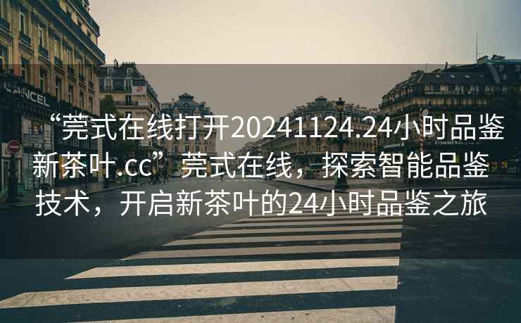 “莞式在線(xiàn)打開(kāi)20241124.24小時(shí)品鑒新茶葉.cc”莞式在線(xiàn)，探索智能品鑒技術(shù)，開(kāi)啟新茶葉的24小時(shí)品鑒之旅