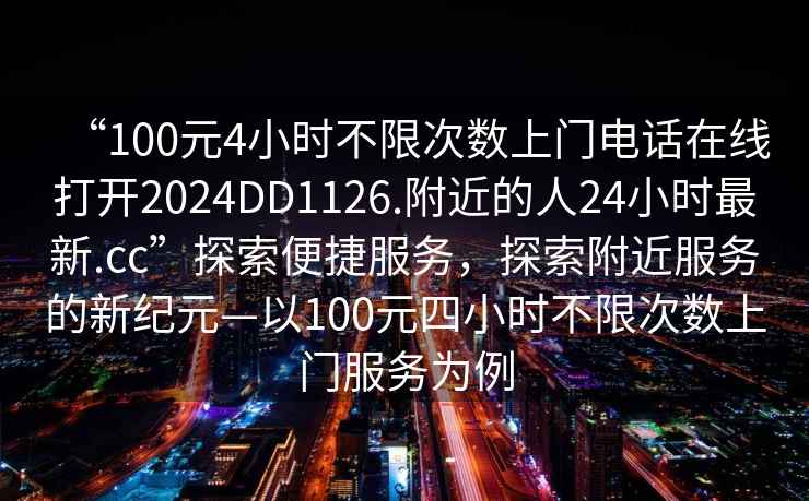 “100元4小時(shí)不限次數上門(mén)電話(huà)在線(xiàn)打開(kāi)2024DD1126.附近的人24小時(shí)最新.cc”探索便捷服務(wù)，探索附近服務(wù)的新紀元—以100元四小時(shí)不限次數上門(mén)服務(wù)為例