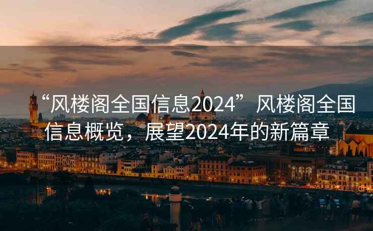 “風(fēng)樓閣全國信息2024”風(fēng)樓閣全國信息概覽，展望2024年的新篇章