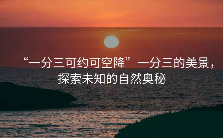 “一分三可約可空降”一分三的美景，探索未知的自然奧秘