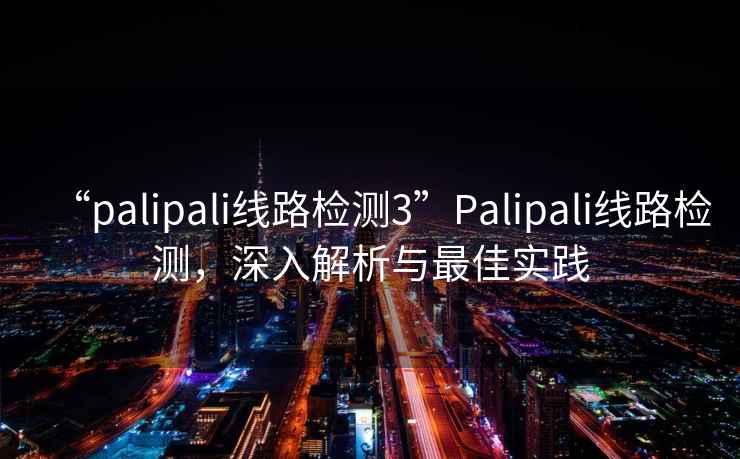 “palipali線(xiàn)路檢測3”P(pán)alipali線(xiàn)路檢測，深入解析與最佳實(shí)踐