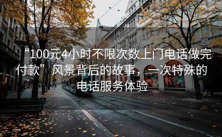 “100元4小時(shí)不限次數上門(mén)電話(huà)做完付款”風(fēng)景背后的故事，一次特殊的電話(huà)服務(wù)體驗