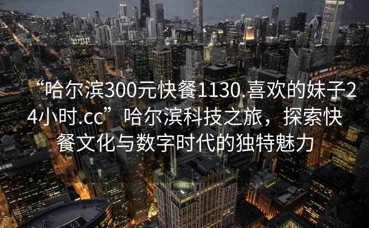 “哈爾濱300元快餐1130.喜歡的妹子24小時(shí).cc”哈爾濱科技之旅，探索快餐文化與數字時(shí)代的獨特魅力