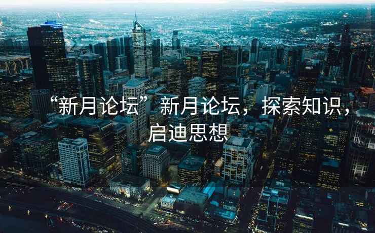 “新月論壇”新月論壇，探索知識，啟迪思想