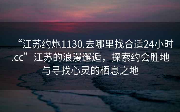 “江蘇約炮1130.去哪里找合適24小時(shí).cc”江蘇的浪漫邂逅，探索約會(huì )勝地與尋找心靈的棲息之地