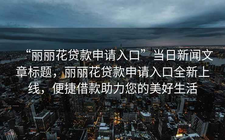 “麗麗花貸款申請入口”當日新聞文章標題，麗麗花貸款申請入口全新上線(xiàn)，便捷借款助力您的美好生活