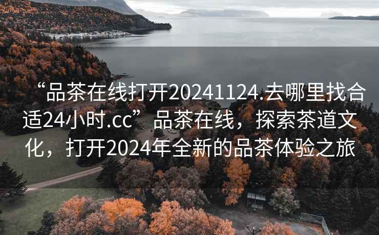 “品茶在線(xiàn)打開(kāi)20241124.去哪里找合適24小時(shí).cc”品茶在線(xiàn)，探索茶道文化，打開(kāi)2024年全新的品茶體驗之旅