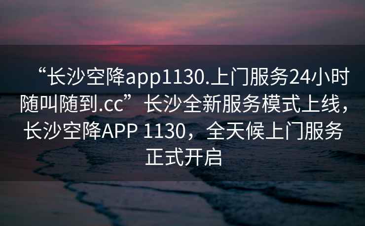 “長(cháng)沙空降app1130.上門(mén)服務(wù)24小時(shí)隨叫隨到.cc”長(cháng)沙全新服務(wù)模式上線(xiàn)，長(cháng)沙空降APP 1130，全天候上門(mén)服務(wù)正式開(kāi)啟