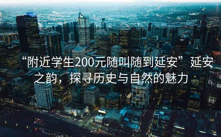 “附近學(xué)生200元隨叫隨到延安”延安之韻，探尋歷史與自然的魅力