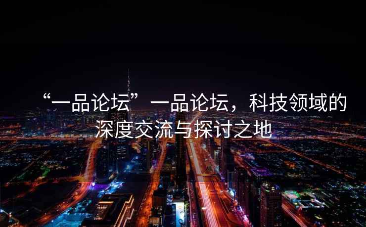 “一品論壇”一品論壇，科技領(lǐng)域的深度交流與探討之地