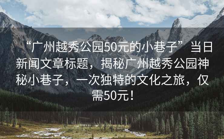 “廣州越秀公園50元的小巷子”當日新聞文章標題，揭秘廣州越秀公園神秘小巷子，一次獨特的文化之旅，僅需50元！
