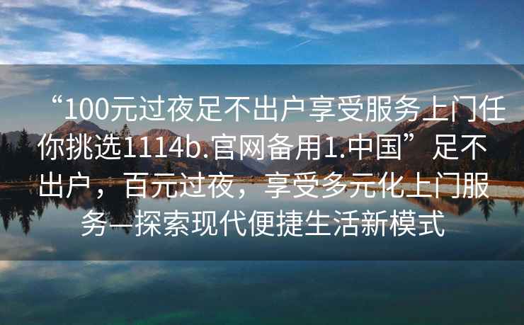 “100元過(guò)夜足不出戶(hù)享受服務(wù)上門(mén)任你挑選1114b.官網(wǎng)備用1.中國”足不出戶(hù)，百元過(guò)夜，享受多元化上門(mén)服務(wù)—探索現代便捷生活新模式