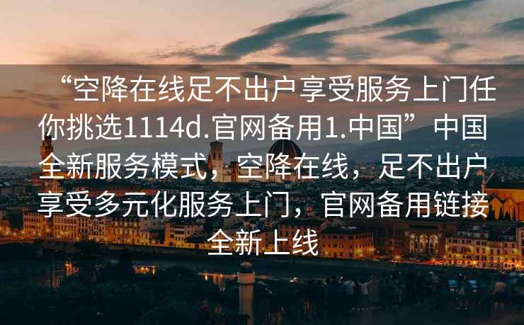 “空降在線(xiàn)足不出戶(hù)享受服務(wù)上門(mén)任你挑選1114d.官網(wǎng)備用1.中國”中國全新服務(wù)模式，空降在線(xiàn)，足不出戶(hù)享受多元化服務(wù)上門(mén)，官網(wǎng)備用鏈接全新上線(xiàn)