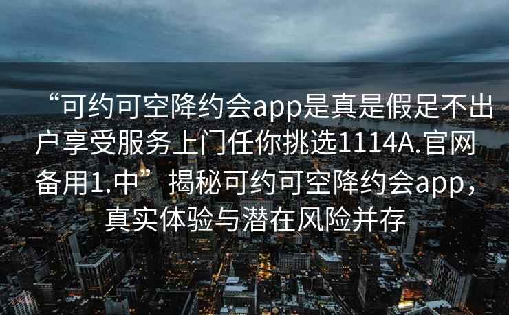 “可約可空降約會(huì )app是真是假足不出戶(hù)享受服務(wù)上門(mén)任你挑選1114A.官網(wǎng)備用1.中”揭秘可約可空降約會(huì )app，真實(shí)體驗與潛在風(fēng)險并存