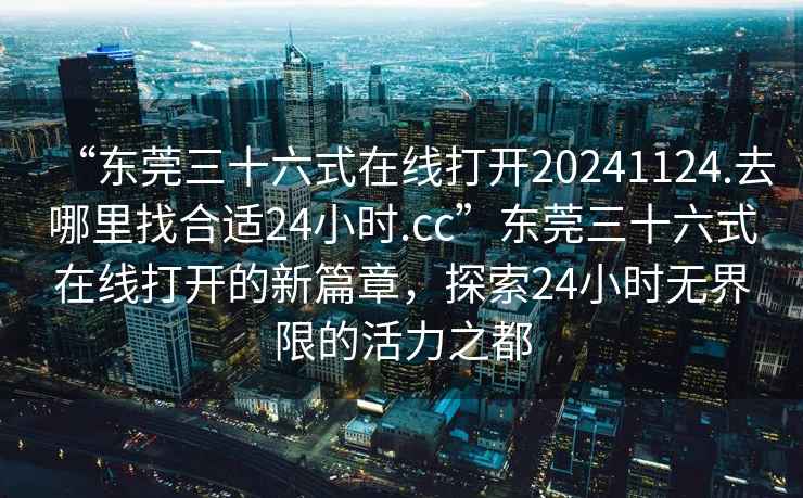 “東莞三十六式在線(xiàn)打開(kāi)20241124.去哪里找合適24小時(shí).cc”東莞三十六式在線(xiàn)打開(kāi)的新篇章，探索24小時(shí)無(wú)界限的活力之都