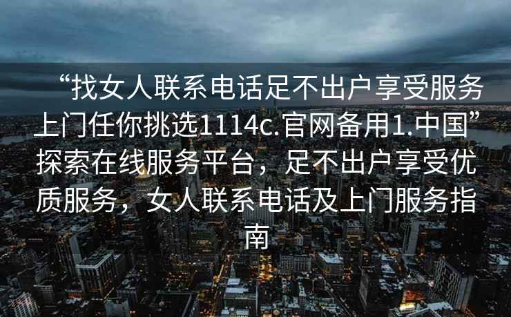 “找女人聯(lián)系電話(huà)足不出戶(hù)享受服務(wù)上門(mén)任你挑選1114c.官網(wǎng)備用1.中國”探索在線(xiàn)服務(wù)平臺，足不出戶(hù)享受優(yōu)質(zhì)服務(wù)，女人聯(lián)系電話(huà)及上門(mén)服務(wù)指南