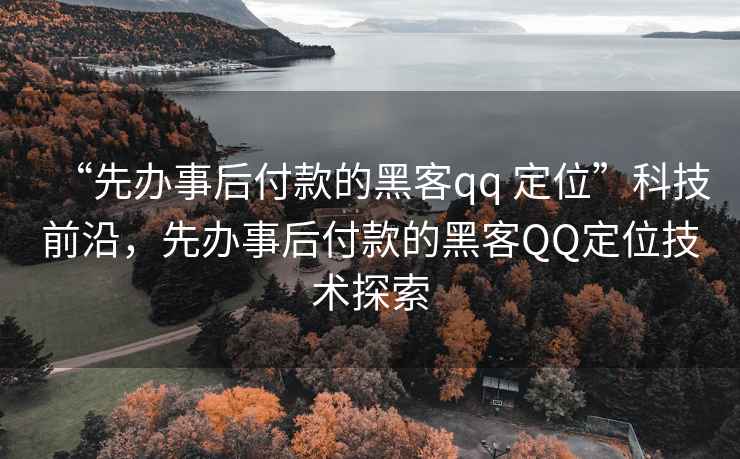 “先辦事后付款的黑客qq 定位”科技前沿，先辦事后付款的黑客QQ定位技術(shù)探索