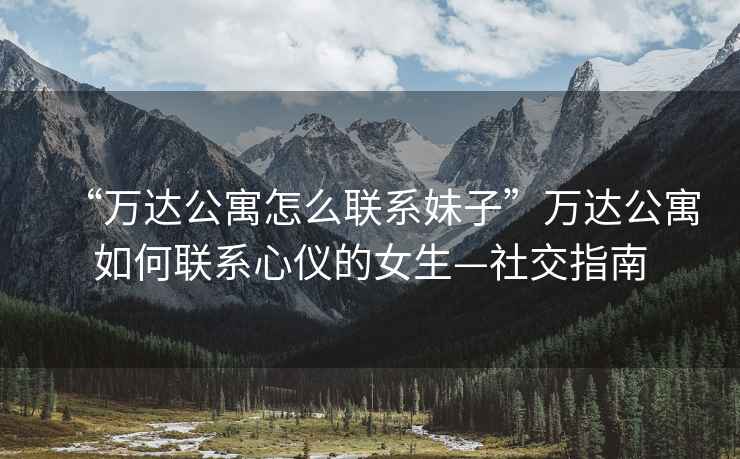 “萬(wàn)達公寓怎么聯(lián)系妹子”萬(wàn)達公寓如何聯(lián)系心儀的女生—社交指南