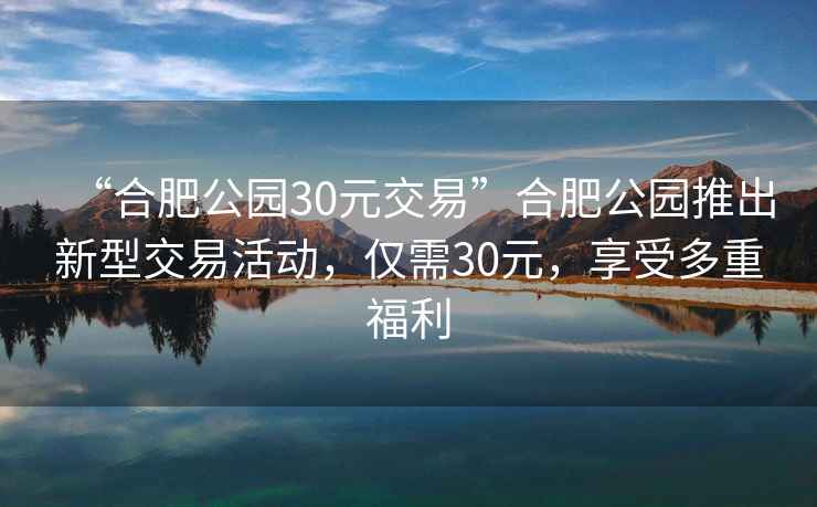 “合肥公園30元交易”合肥公園推出新型交易活動(dòng)，僅需30元，享受多重福利