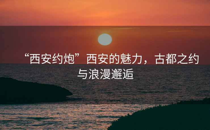 “西安約炮”西安的魅力，古都之約與浪漫邂逅