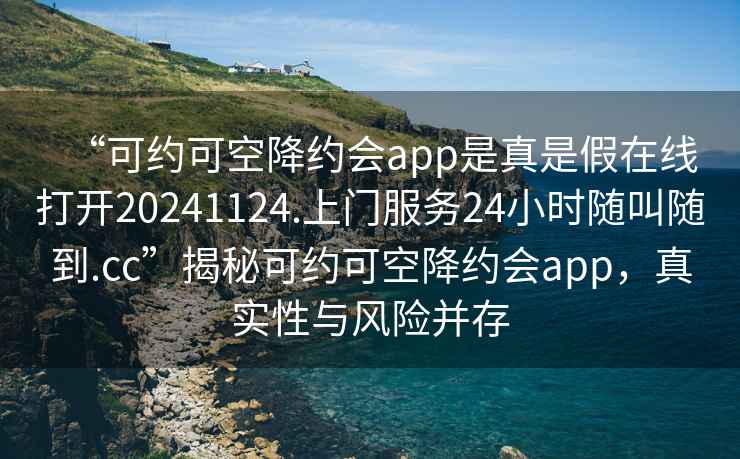 “可約可空降約會(huì )app是真是假在線(xiàn)打開(kāi)20241124.上門(mén)服務(wù)24小時(shí)隨叫隨到.cc”揭秘可約可空降約會(huì )app，真實(shí)性與風(fēng)險并存