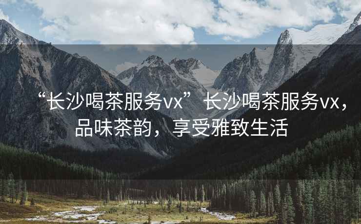 “長(cháng)沙喝茶服務(wù)vx”長(cháng)沙喝茶服務(wù)vx，品味茶韻，享受雅致生活