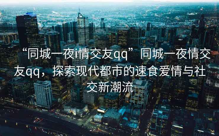 “同城一夜i情交友qq”同城一夜情交友qq，探索現代都市的速食愛(ài)情與社交新潮流