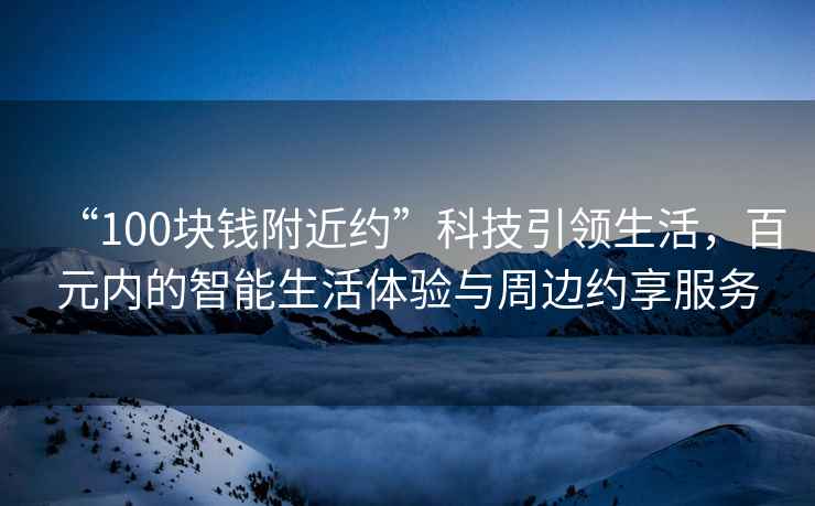 “100塊錢(qián)附近約”科技引領(lǐng)生活，百元內的智能生活體驗與周邊約享服務(wù)