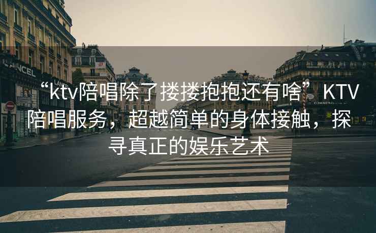“ktv陪唱除了摟摟抱抱還有啥”KTV陪唱服務(wù)，超越簡(jiǎn)單的身體接觸，探尋真正的娛樂(lè )藝術(shù)