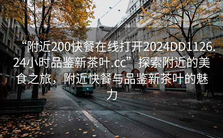 “附近200快餐在線(xiàn)打開(kāi)2024DD1126.24小時(shí)品鑒新茶葉.cc”探索附近的美食之旅，附近快餐與品鑒新茶葉的魅力