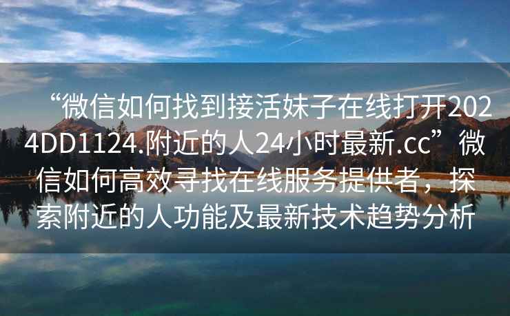 “微信如何找到接活妹子在線(xiàn)打開(kāi)2024DD1124.附近的人24小時(shí)最新.cc”微信如何高效尋找在線(xiàn)服務(wù)提供者，探索附近的人功能及最新技術(shù)趨勢分析