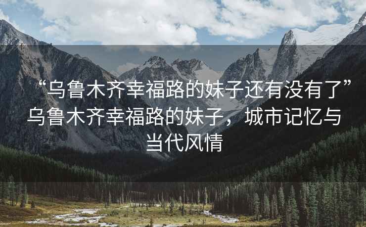 “烏魯木齊幸福路的妹子還有沒(méi)有了”烏魯木齊幸福路的妹子，城市記憶與當代風(fēng)情