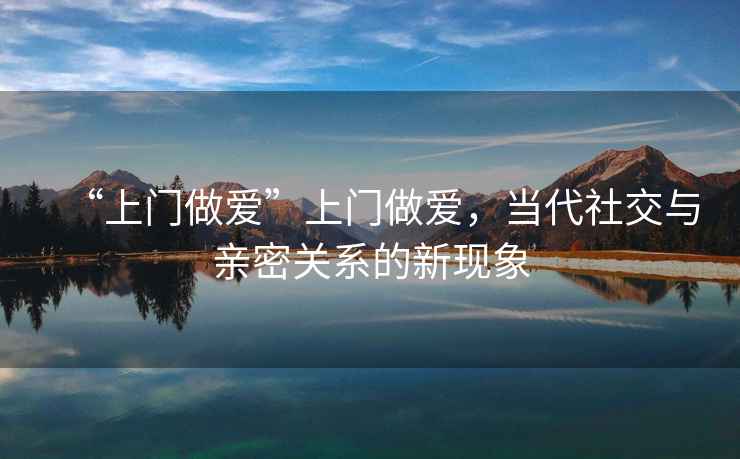“上門(mén)做愛(ài)”上門(mén)做愛(ài)，當代社交與親密關(guān)系的新現象