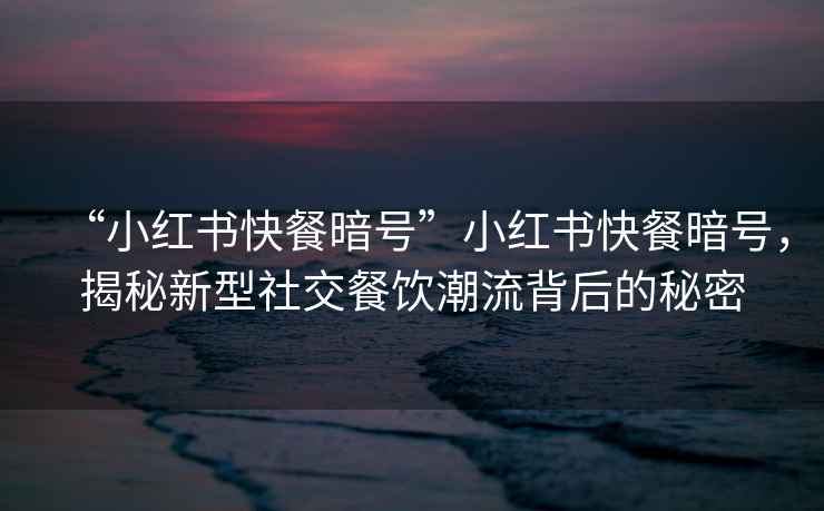 “小紅書(shū)快餐暗號”小紅書(shū)快餐暗號，揭秘新型社交餐飲潮流背后的秘密