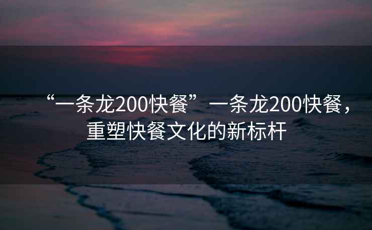 “一條龍200快餐”一條龍200快餐，重塑快餐文化的新標桿