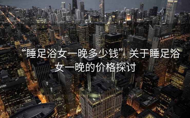 “睡足浴女一晚多少錢(qián)”關(guān)于睡足浴女一晚的價(jià)格探討