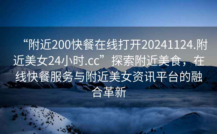 “附近200快餐在線(xiàn)打開(kāi)20241124.附近美女24小時(shí).cc”探索附近美食，在線(xiàn)快餐服務(wù)與附近美女資訊平臺的融合革新